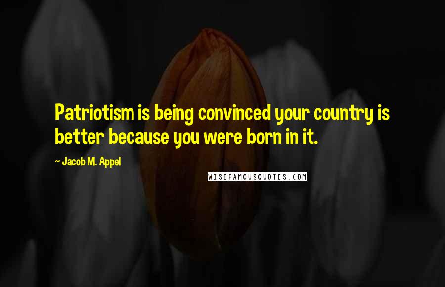 Jacob M. Appel quotes: Patriotism is being convinced your country is better because you were born in it.
