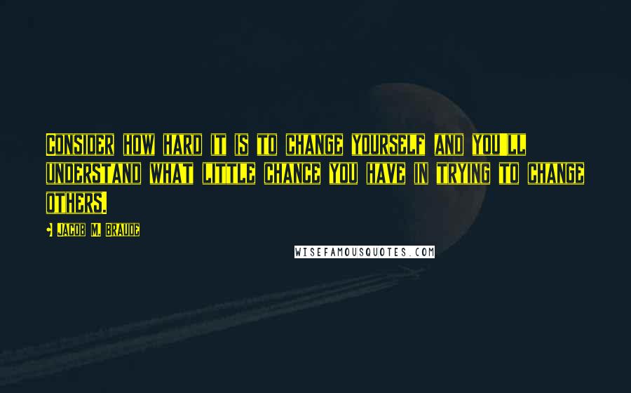 Jacob M. Braude quotes: Consider how hard it is to change yourself and you'll understand what little chance you have in trying to change others.