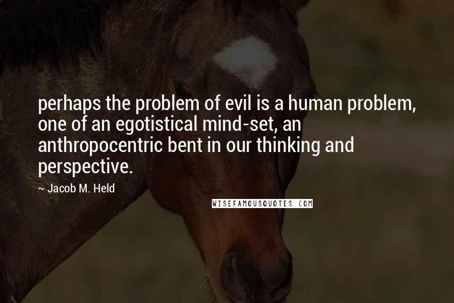 Jacob M. Held quotes: perhaps the problem of evil is a human problem, one of an egotistical mind-set, an anthropocentric bent in our thinking and perspective.