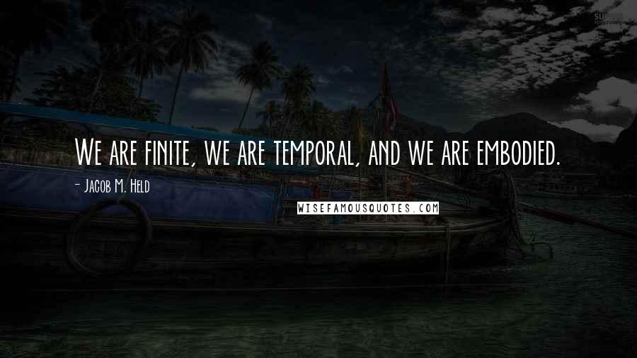 Jacob M. Held quotes: We are finite, we are temporal, and we are embodied.