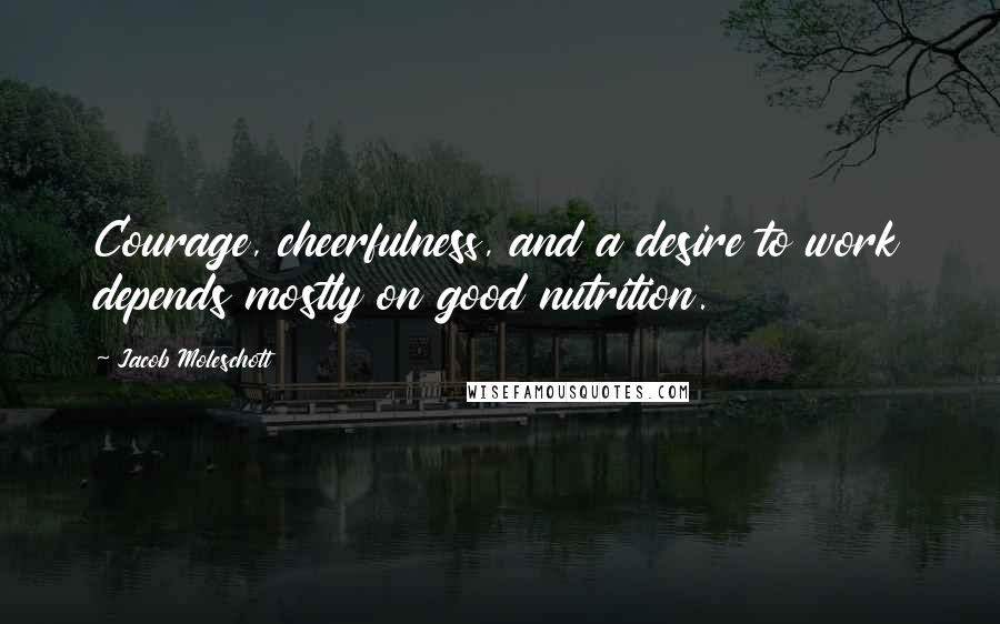 Jacob Moleschott quotes: Courage, cheerfulness, and a desire to work depends mostly on good nutrition.