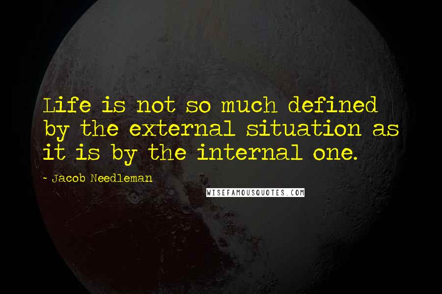 Jacob Needleman quotes: Life is not so much defined by the external situation as it is by the internal one.