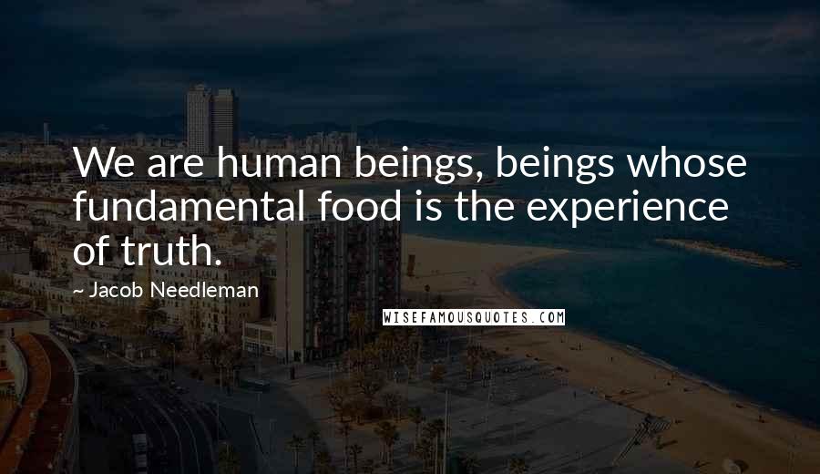 Jacob Needleman quotes: We are human beings, beings whose fundamental food is the experience of truth.
