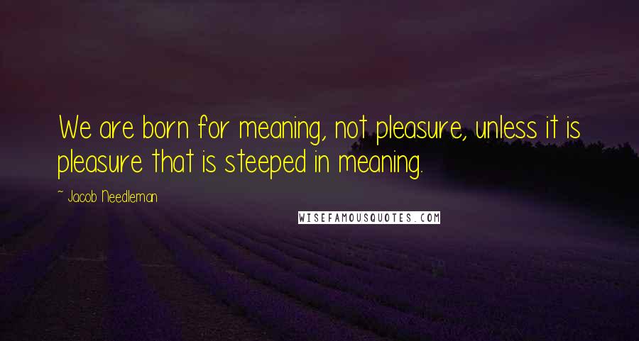 Jacob Needleman quotes: We are born for meaning, not pleasure, unless it is pleasure that is steeped in meaning.