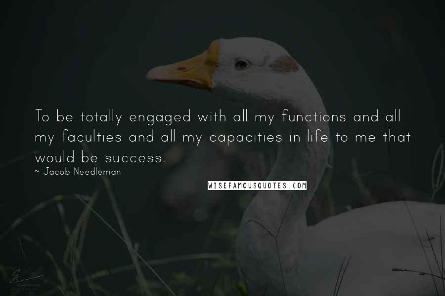 Jacob Needleman quotes: To be totally engaged with all my functions and all my faculties and all my capacities in life to me that would be success.