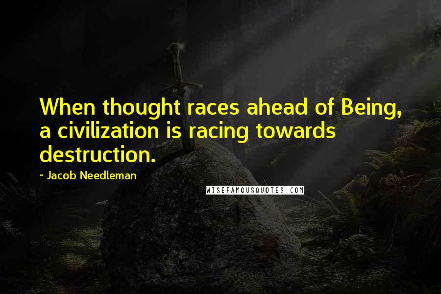 Jacob Needleman quotes: When thought races ahead of Being, a civilization is racing towards destruction.