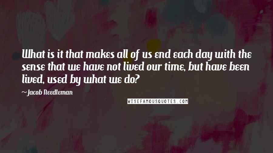 Jacob Needleman quotes: What is it that makes all of us end each day with the sense that we have not lived our time, but have been lived, used by what we do?