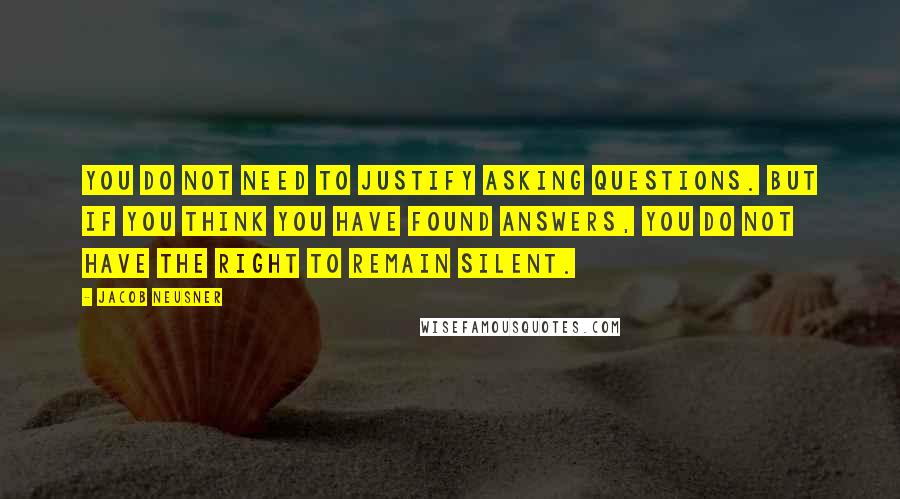 Jacob Neusner quotes: You do not need to justify asking questions. But if you think you have found answers, you do not have the right to remain silent.