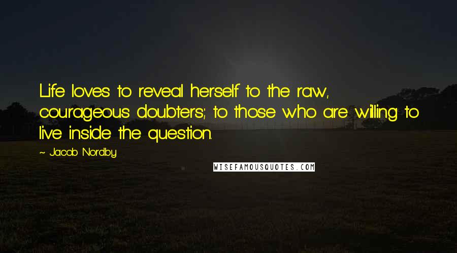 Jacob Nordby quotes: Life loves to reveal herself to the raw, courageous doubters; to those who are willing to live inside the question.