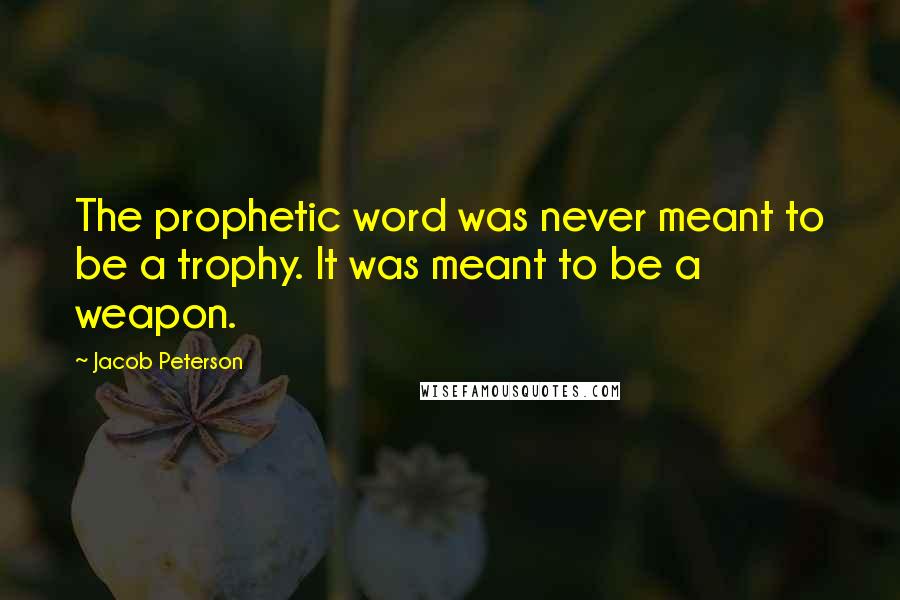 Jacob Peterson quotes: The prophetic word was never meant to be a trophy. It was meant to be a weapon.