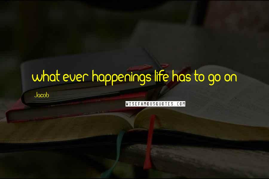 Jacob quotes: what ever happenings life has to go on