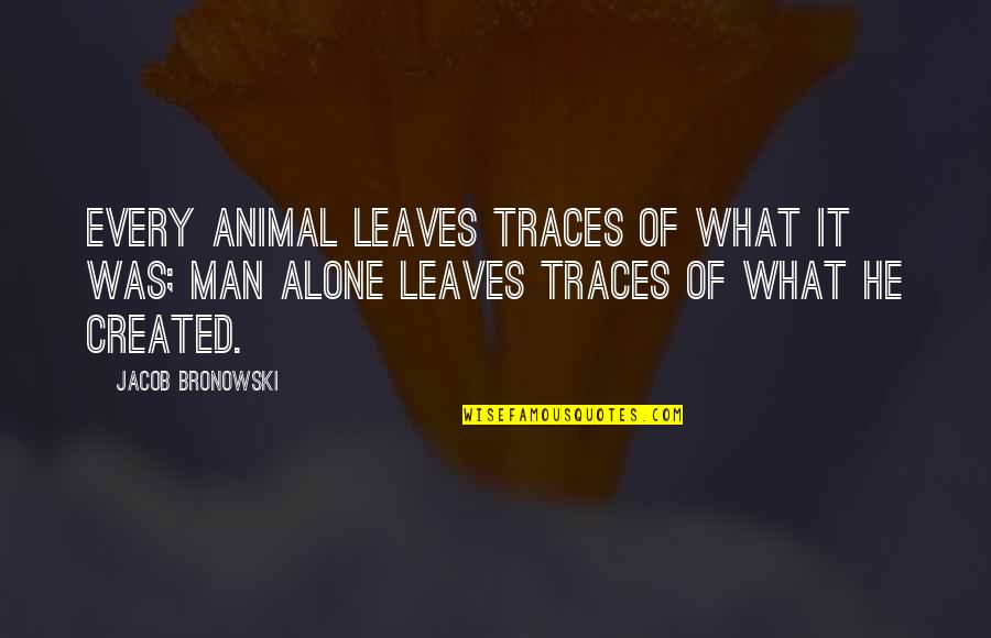 Jacob Quotes By Jacob Bronowski: Every animal leaves traces of what it was; Jacob Quotes By Jacob Bronowski: Every animal leaves traces of what it was;