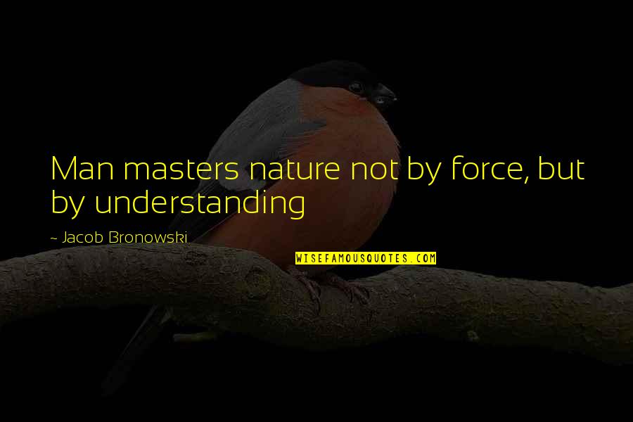 Jacob Quotes By Jacob Bronowski: Man masters nature not by force, but by