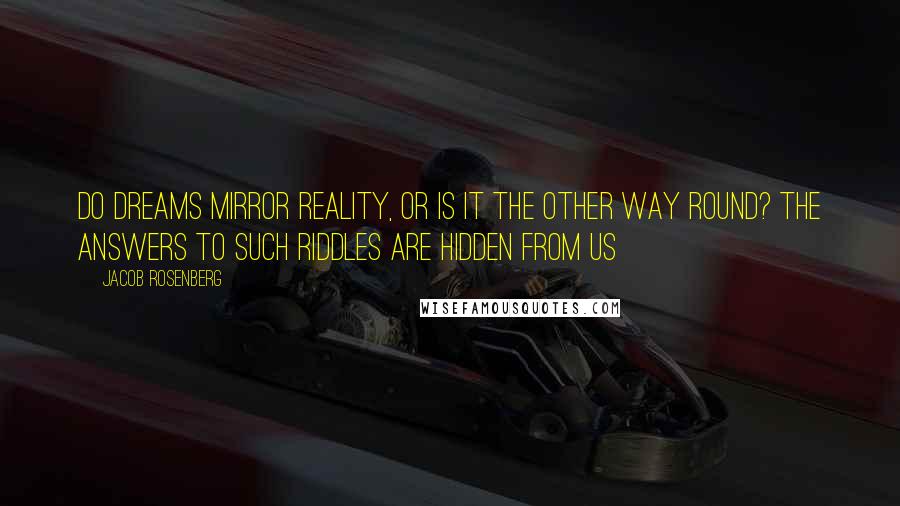 Jacob Rosenberg quotes: Do dreams mirror reality, or is it the other way round? The answers to such riddles are hidden from us
