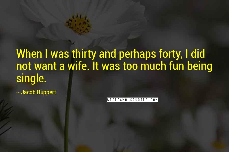Jacob Ruppert quotes: When I was thirty and perhaps forty, I did not want a wife. It was too much fun being single.