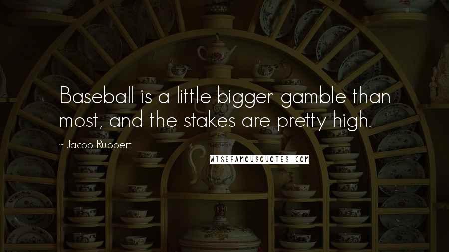 Jacob Ruppert quotes: Baseball is a little bigger gamble than most, and the stakes are pretty high.