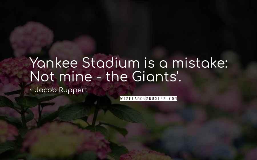 Jacob Ruppert quotes: Yankee Stadium is a mistake: Not mine - the Giants'.
