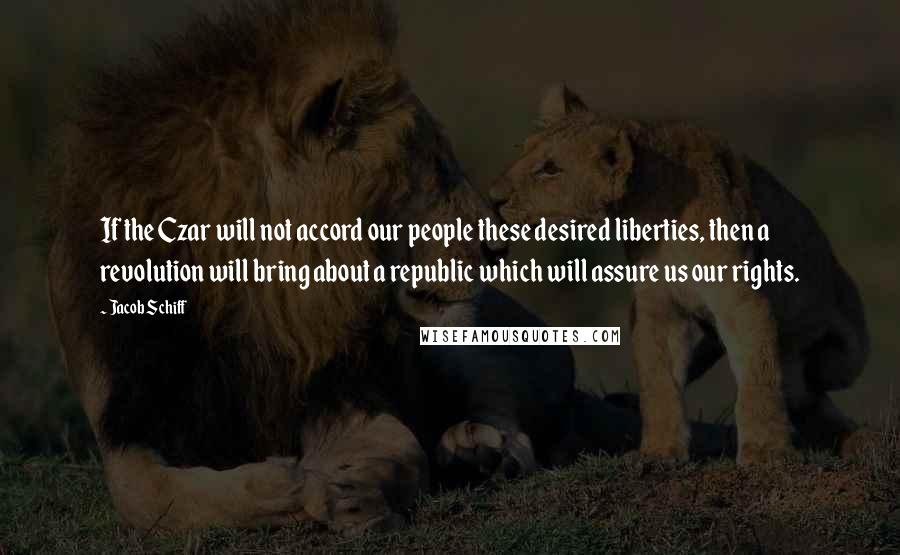 Jacob Schiff quotes: If the Czar will not accord our people these desired liberties, then a revolution will bring about a republic which will assure us our rights. Jacob Schiff quotes: If the Czar will not accord our people these desired liberties, then a revolution will bring about a republic which will assure us our rights.