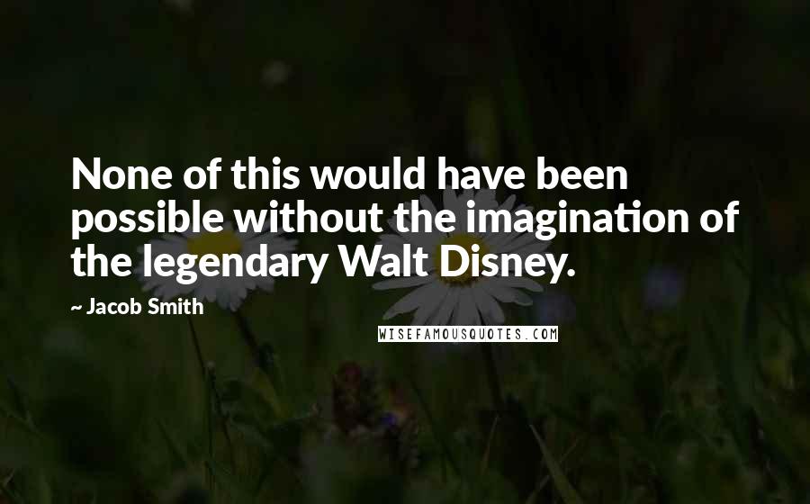 Jacob Smith quotes: None of this would have been possible without the imagination of the legendary Walt Disney.