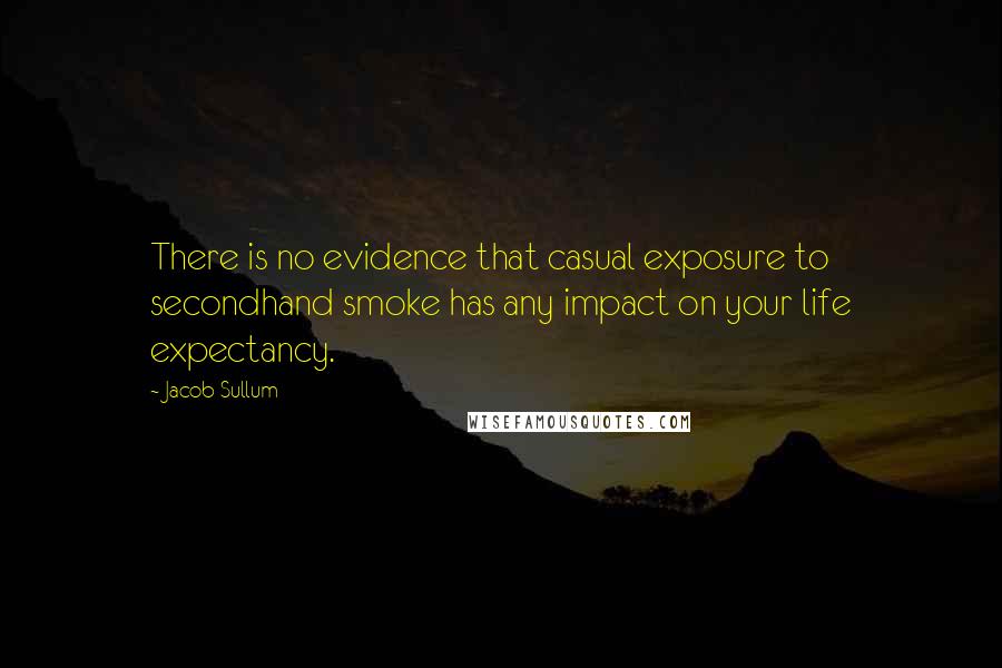Jacob Sullum quotes: There is no evidence that casual exposure to secondhand smoke has any impact on your life expectancy.