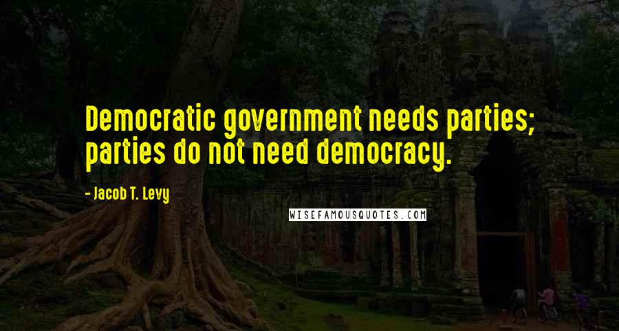 Jacob T. Levy quotes: Democratic government needs parties; parties do not need democracy.