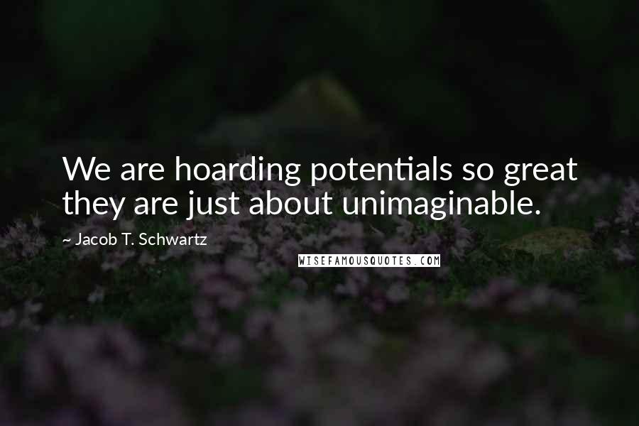 Jacob T. Schwartz quotes: We are hoarding potentials so great they are just about unimaginable.