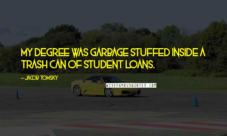 Jacob Tomsky quotes: My degree was garbage stuffed inside a trash can of student loans.