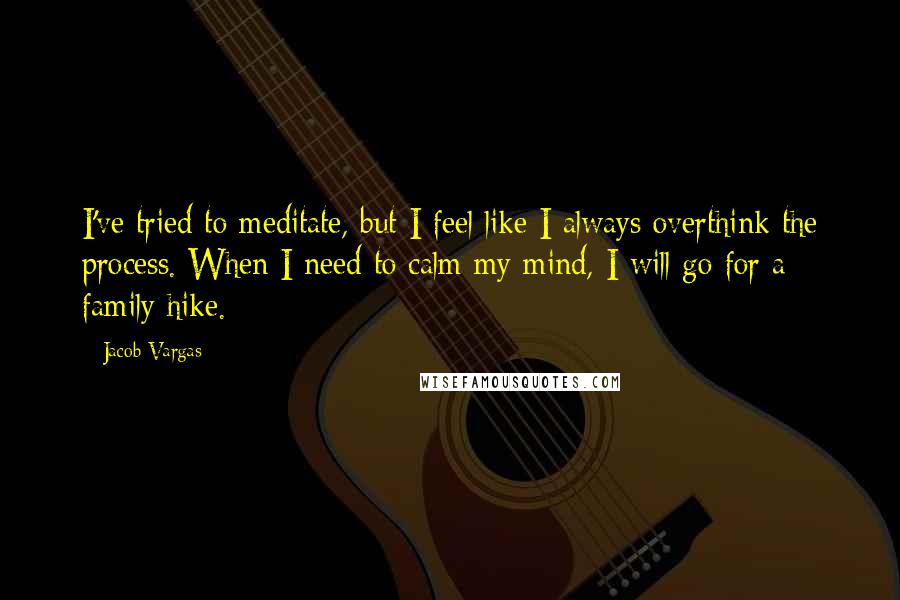 Jacob Vargas quotes: I've tried to meditate, but I feel like I always overthink the process. When I need to calm my mind, I will go for a family hike.