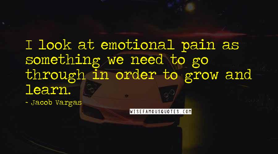 Jacob Vargas quotes: I look at emotional pain as something we need to go through in order to grow and learn.