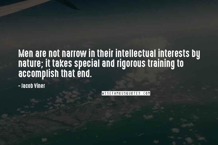 Jacob Viner quotes: Men are not narrow in their intellectual interests by nature; it takes special and rigorous training to accomplish that end.