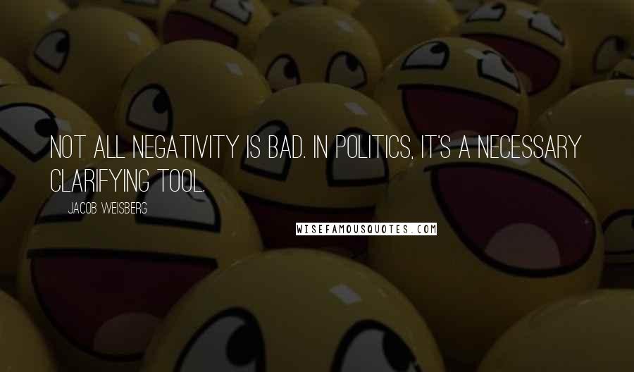 Jacob Weisberg quotes: Not all negativity is bad. In politics, it's a necessary clarifying tool.