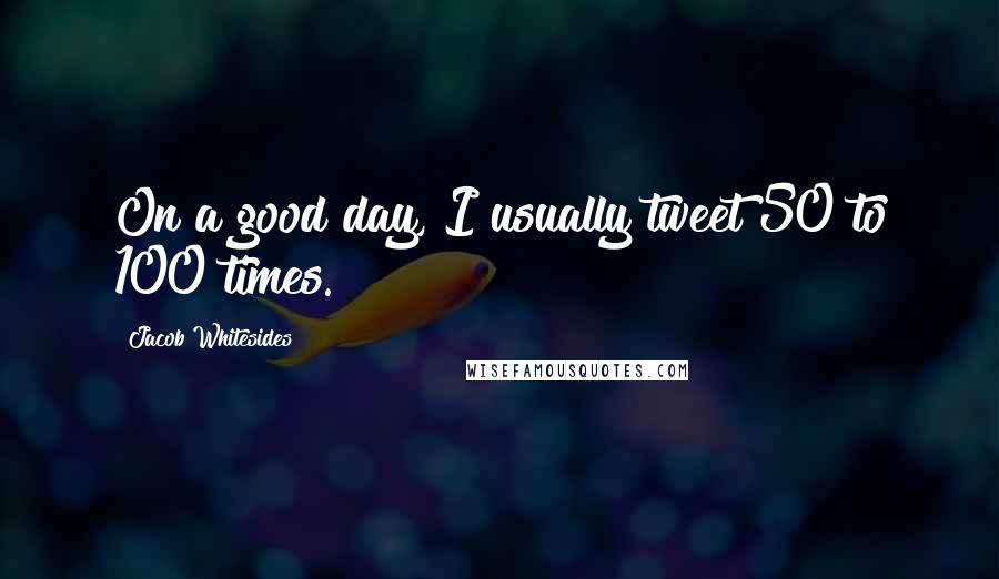 Jacob Whitesides quotes: On a good day, I usually tweet 50 to 100 times.