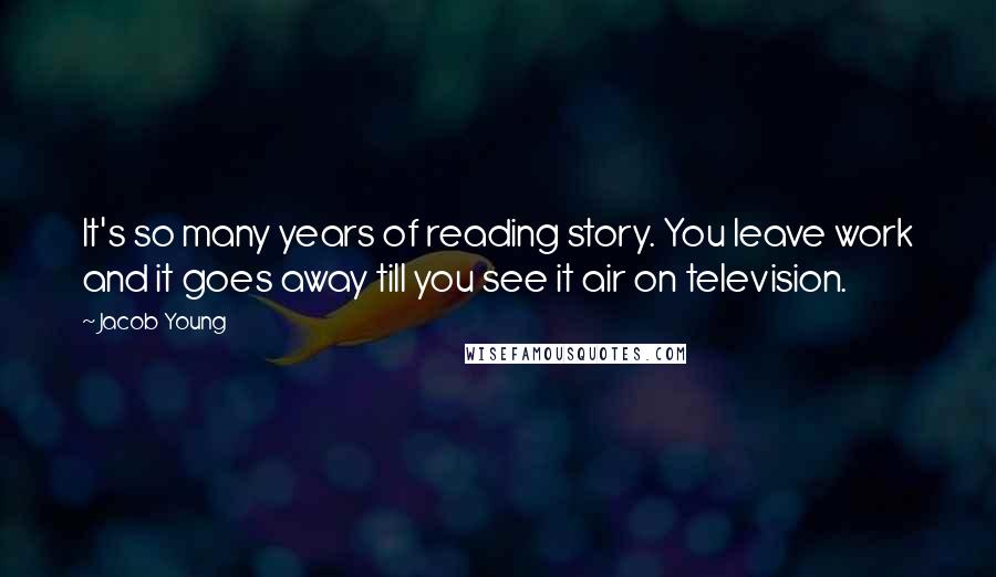 Jacob Young quotes: It's so many years of reading story. You leave work and it goes away till you see it air on television.