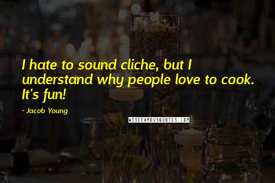 Jacob Young quotes: I hate to sound cliche, but I understand why people love to cook. It's fun!