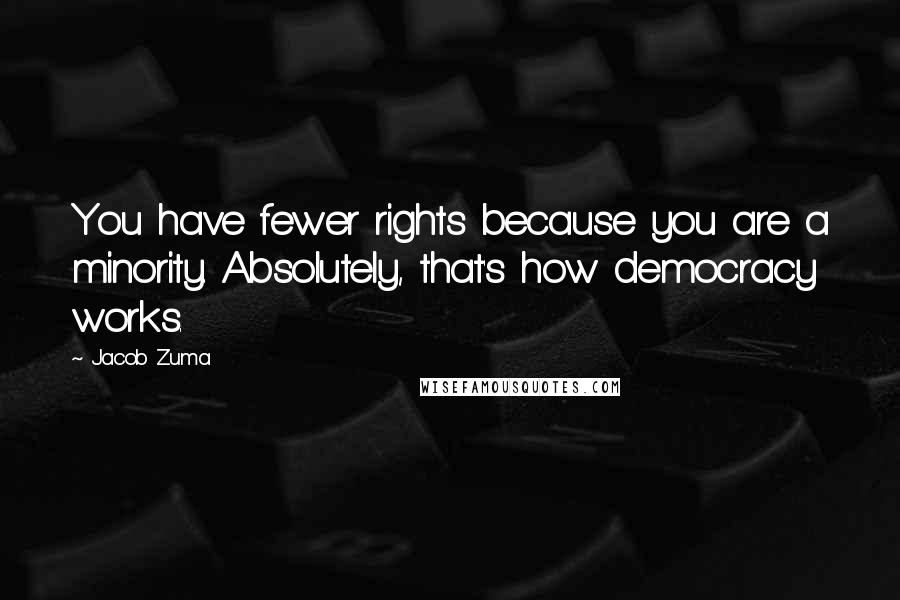 Jacob Zuma quotes: You have fewer rights because you are a minority. Absolutely, that's how democracy works.