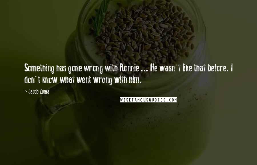 Jacob Zuma quotes: Something has gone wrong with Ronnie ... He wasn't like that before. I don't know what went wrong with him.