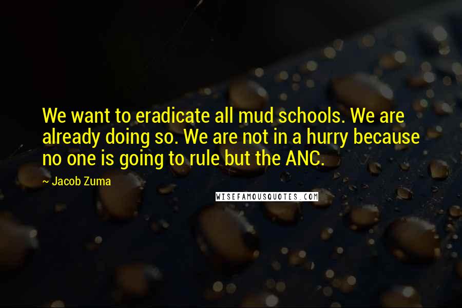 Jacob Zuma quotes: We want to eradicate all mud schools. We are already doing so. We are not in a hurry because no one is going to rule but the ANC.