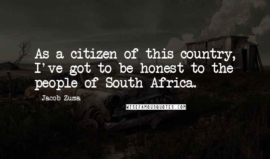 Jacob Zuma quotes: As a citizen of this country, I've got to be honest to the people of South Africa.