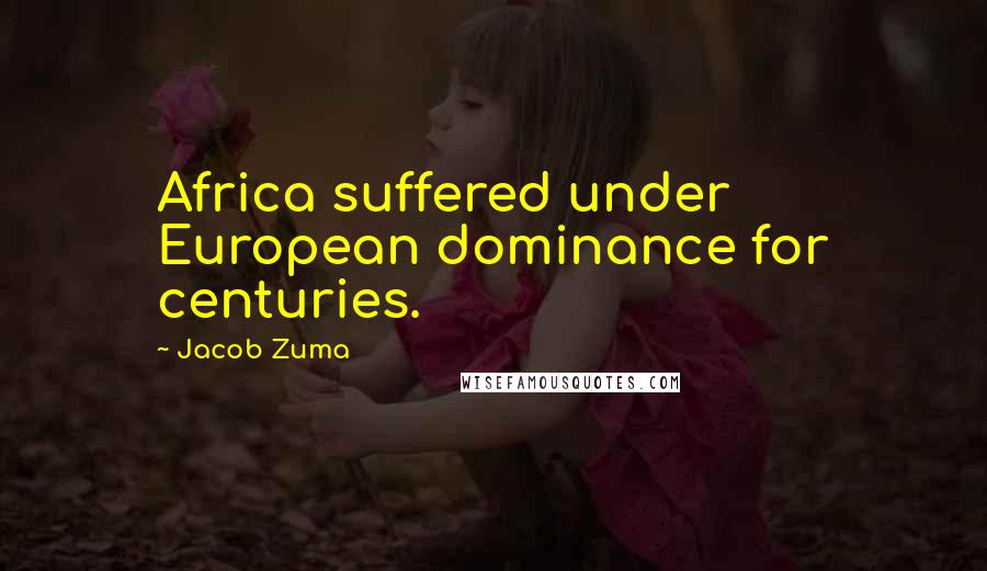 Jacob Zuma quotes: Africa suffered under European dominance for centuries.