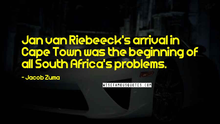 Jacob Zuma quotes: Jan van Riebeeck's arrival in Cape Town was the beginning of all South Africa's problems.