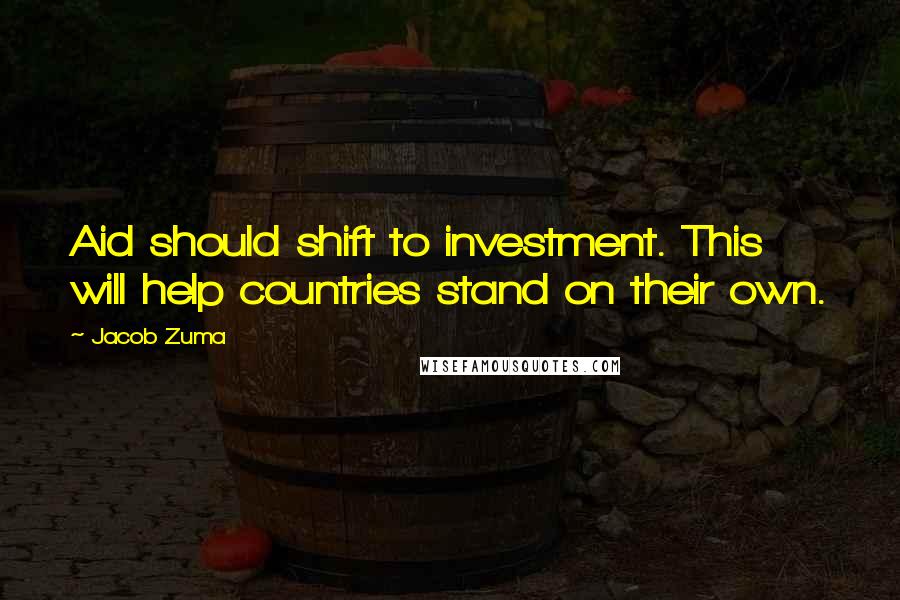 Jacob Zuma quotes: Aid should shift to investment. This will help countries stand on their own.