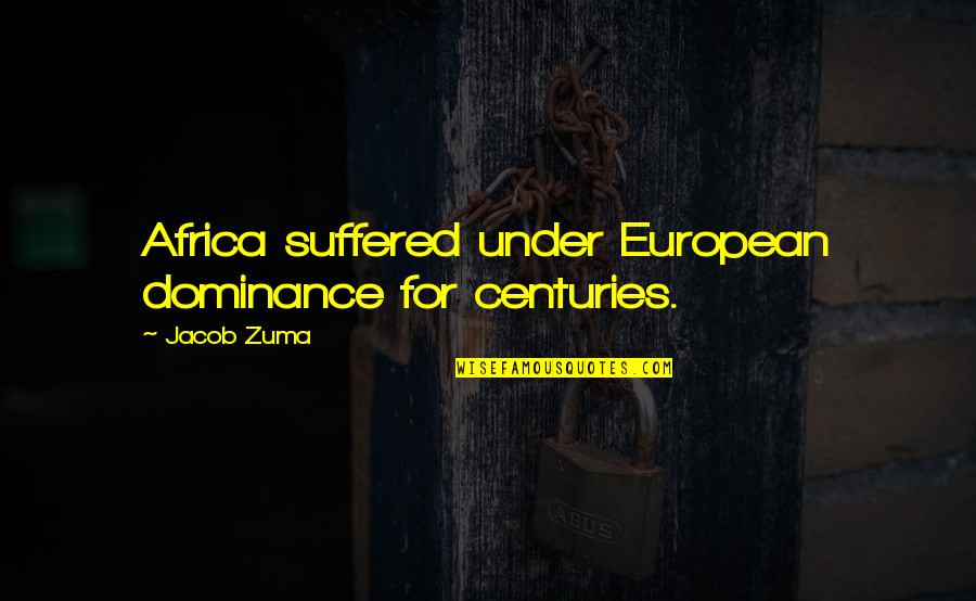 Jacob Zuma Quotes By Jacob Zuma: Africa suffered under European dominance for centuries.