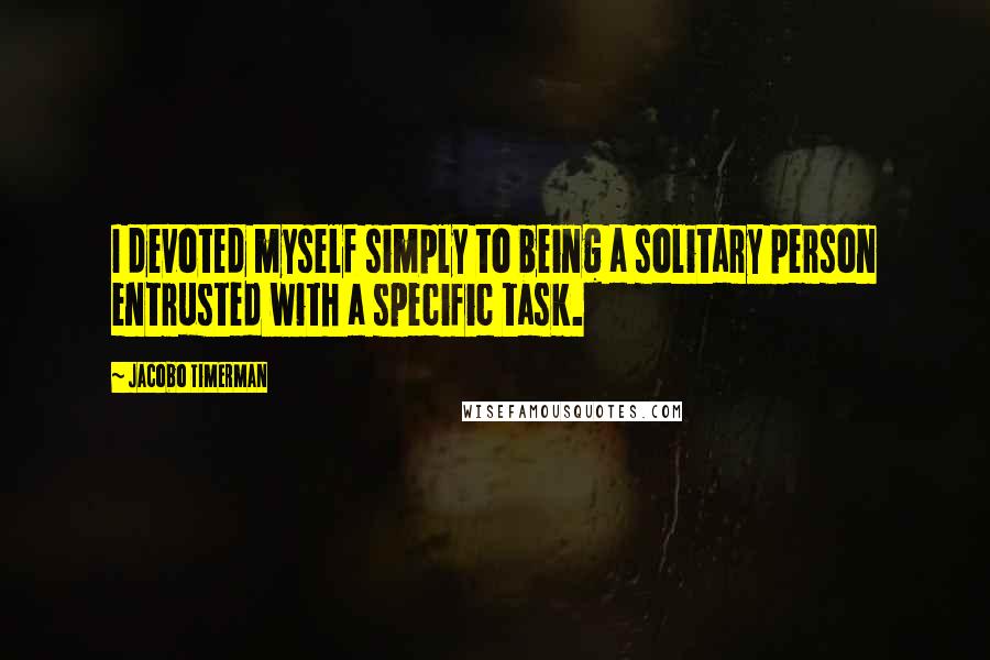 Jacobo Timerman quotes: I devoted myself simply to being a solitary person entrusted with a specific task.