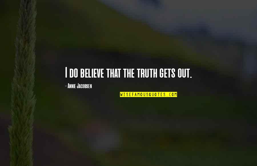 Jacobsen Quotes By Annie Jacobsen: I do believe that the truth gets out. Jacobsen Quotes By Annie Jacobsen: I do believe that the truth gets out.