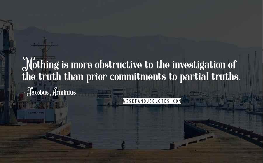 Jacobus Arminius quotes: Nothing is more obstructive to the investigation of the truth than prior commitments to partial truths.