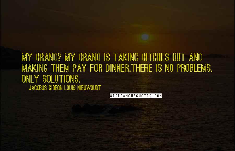 Jacobus Gideon Louis Nieuwoudt quotes: My brand? My brand is taking bitches out and making them pay for dinner.There is no problems. Only solutions.