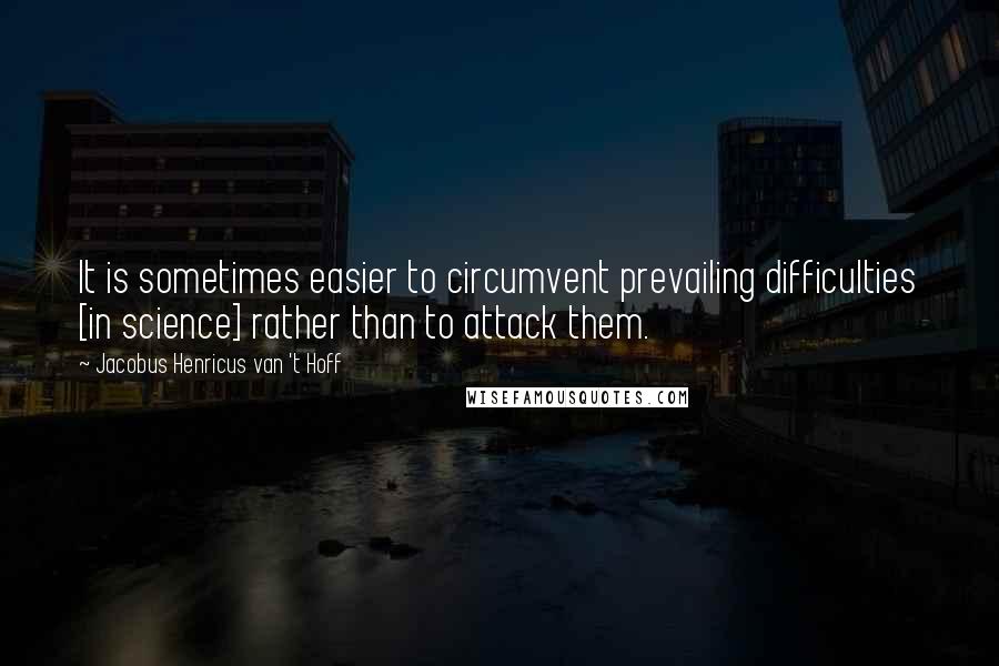 Jacobus Henricus Van 't Hoff quotes: It is sometimes easier to circumvent prevailing difficulties [in science] rather than to attack them.