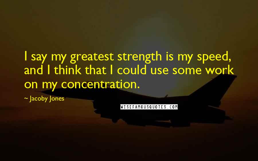 Jacoby Jones quotes: I say my greatest strength is my speed, and I think that I could use some work on my concentration. Jacoby Jones quotes: I say my greatest strength is my speed, and I think that I could use some work on my concentration.