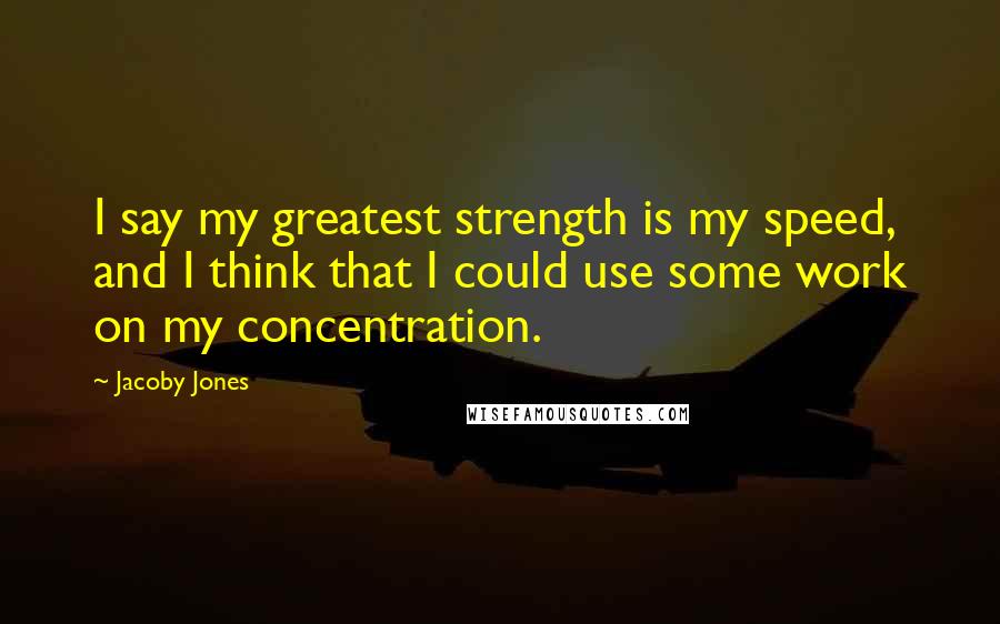 Jacoby Jones quotes: I say my greatest strength is my speed, and I think that I could use some work on my concentration.