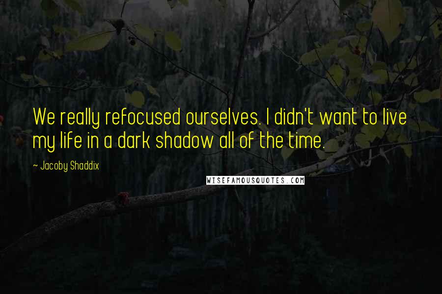 Jacoby Shaddix quotes: We really refocused ourselves. I didn't want to live my life in a dark shadow all of the time.